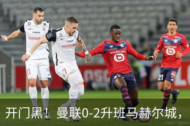 开门黑！曼联0-2升班马赫尔城，赫尔城双中卫破门曼联21脚射门无果