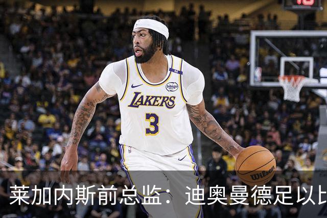 莱加内斯前总监：迪奥曼德足以比肩奥利塞，拼搏使他达到如今高度